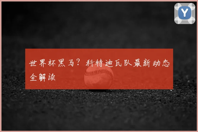 世界杯黑马？科特迪瓦队最新动态全解读
