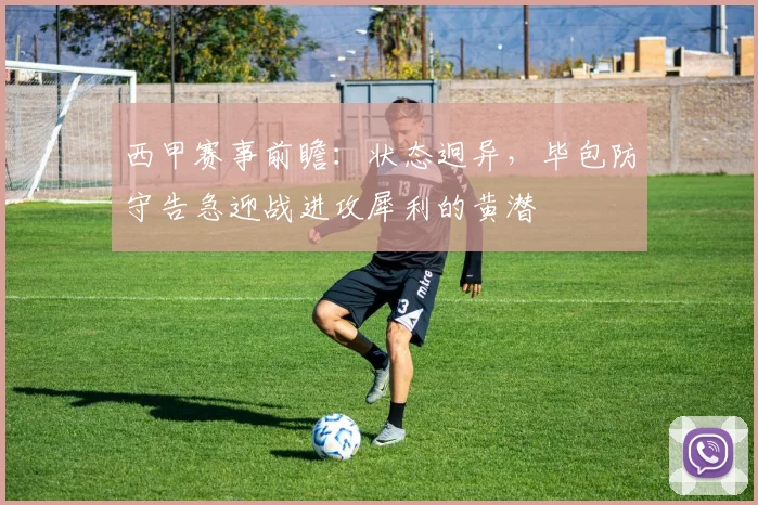 西甲赛事前瞻：状态迥异，毕包防守告急迎战进攻犀利的黄潜