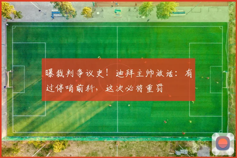 曝裁判争议史！迪拜主帅放话：有过停哨前科，这次必将重罚
