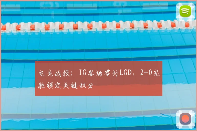 电竞战报：IG客场零封LGD，2-0完胜锁定关键积分