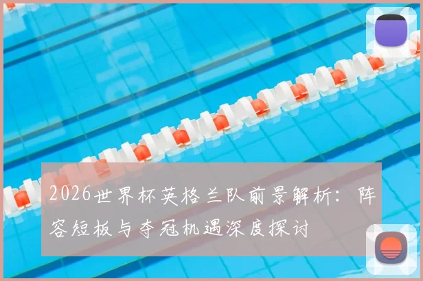 2026世界杯英格兰队前景解析：阵容短板与夺冠机遇深度探讨
