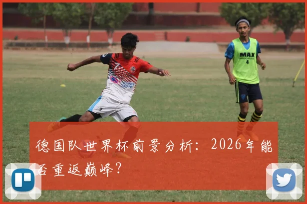 德国队世界杯前景分析:2026年能否重返巅峰?