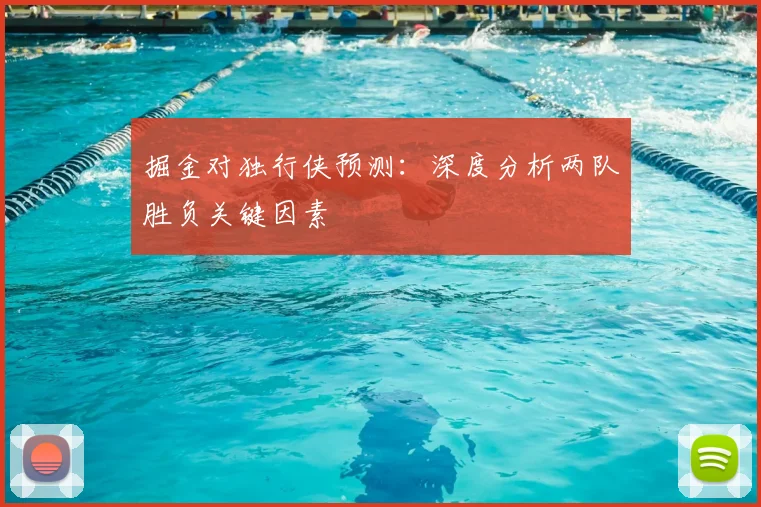 掘金对独行侠预测:深度分析两队胜负关键因素