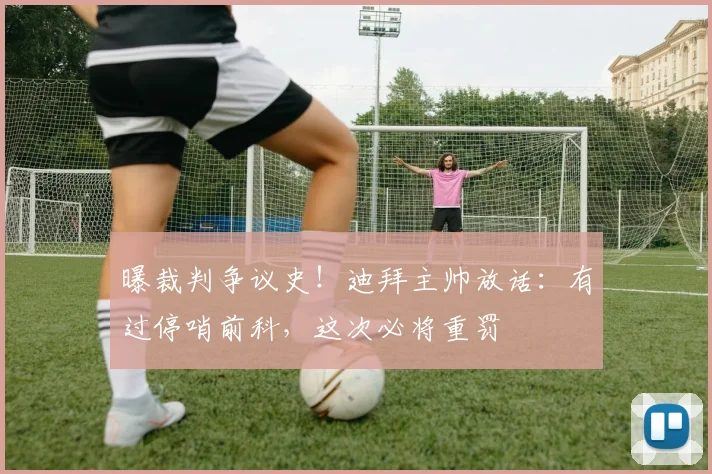 曝裁判争议史！迪拜主帅放话：有过停哨前科，这次必将重罚