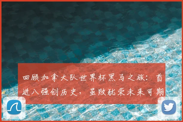 回顾加拿大队世界杯黑马之旅：首进八强创历史，虽败犹荣未来可期