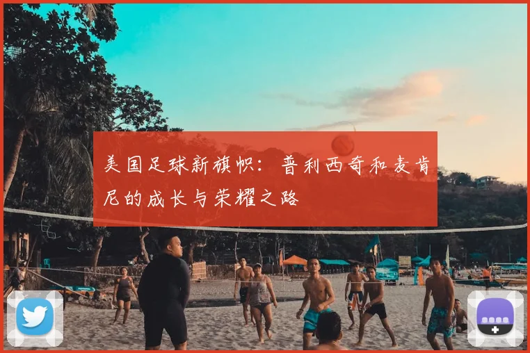 美国足球新旗帜：普利西奇和麦肯尼的成长与荣耀之路