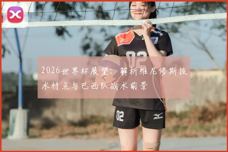 2026世界杯展望：解析维尼修斯技术特点与巴西队战术前景