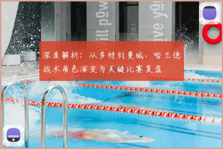 深度解析：从多特到曼城，哈兰德战术角色演变与关键比赛复盘