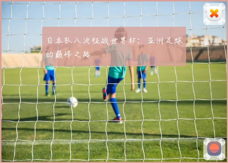 日本队八次征战世界杯：亚洲足球的巅峰之路