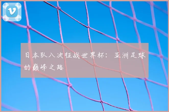 日本队八次征战世界杯：亚洲足球的巅峰之路