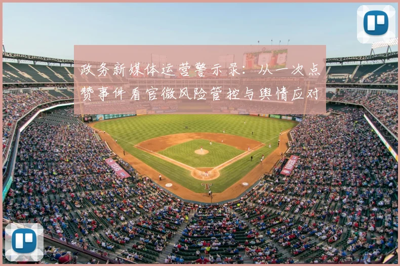 政务新媒体运营警示录：从一次点赞事件看官微风险管控与舆情应对