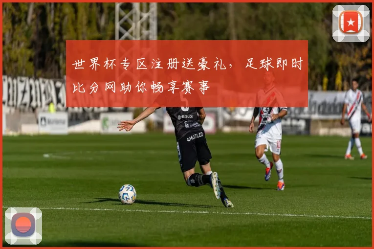 世界杯专区注册送豪礼,足球即时比分网助你畅享赛事
