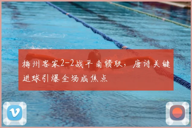 梅州客家2-2战平南赣联，唐诗关键进球引爆全场成焦点