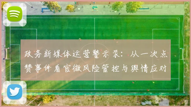 政务新媒体运营警示录：从一次点赞事件看官微风险管控与舆情应对