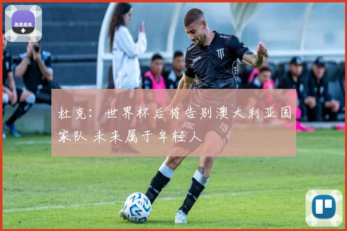 杜克：世界杯后将告别澳大利亚国家队 未来属于年轻人
