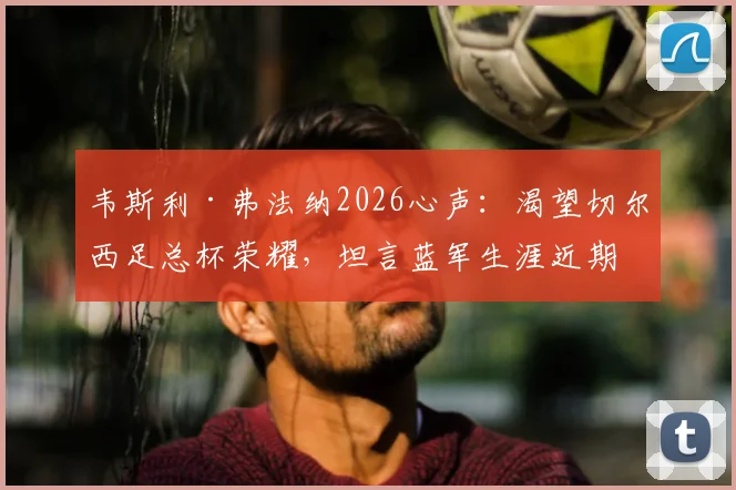 韦斯利·弗法纳2026心声：渴望切尔西足总杯荣耀，坦言蓝军生涯近期处境复杂