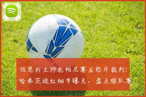 伯恩利主帅孔帕尼赛后怒斥裁判：哈弗茨逃红细节曝光，盘点球队赛季遭遇的争议判罚