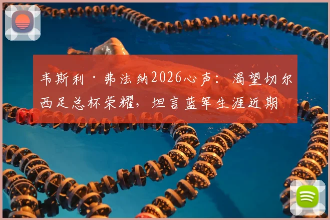 韦斯利·弗法纳2026心声：渴望切尔西足总杯荣耀，坦言蓝军生涯近期处境复杂