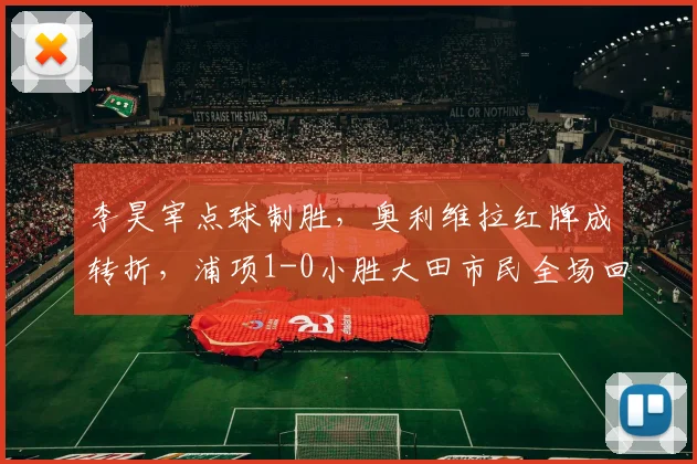 李昊宰点球制胜，奥利维拉红牌成转折，浦项1-0小胜大田市民全场回顾