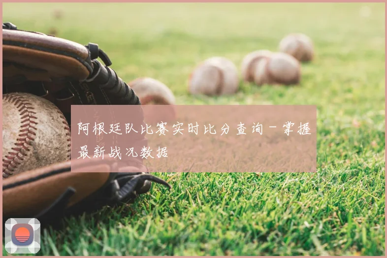 阿根廷队比赛实时比分查询 - 掌握最新战况数据