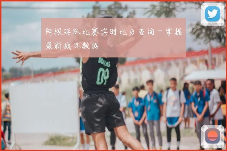 阿根廷队比赛实时比分查询 - 掌握最新战况数据