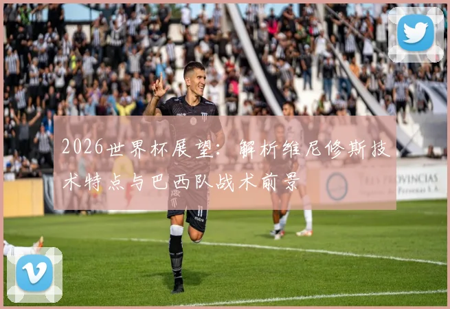 2026世界杯展望：解析维尼修斯技术特点与巴西队战术前景