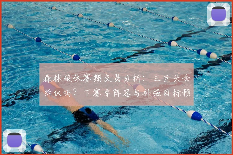 森林狼休赛期交易分析：三巨头会拆伙吗？下赛季阵容与补强目标预测