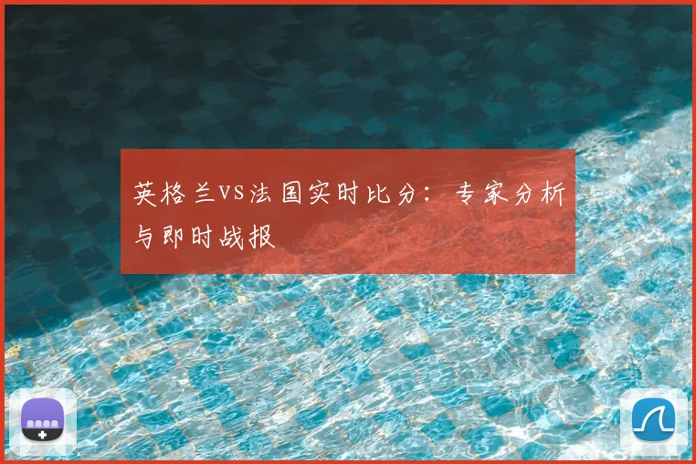 英格兰vs法国实时比分:专家分析与即时战报