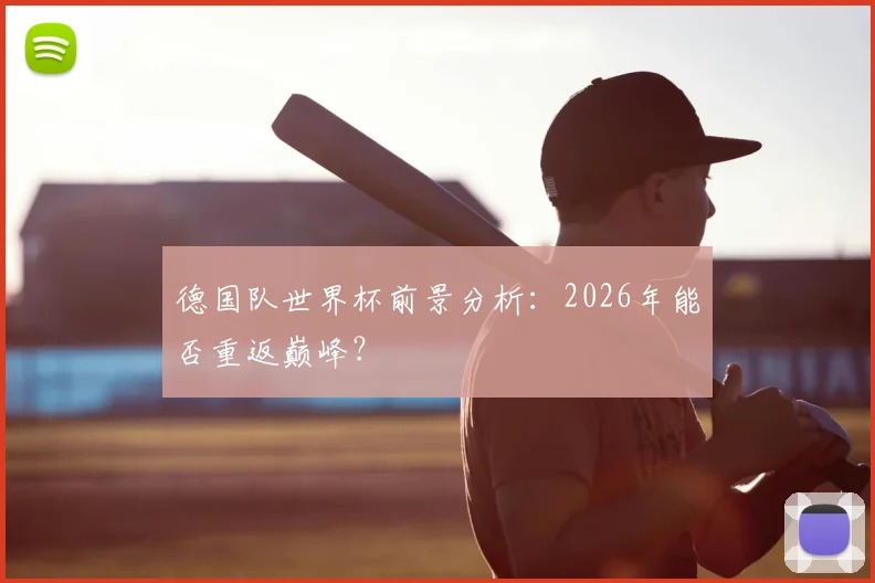 德国队世界杯前景分析:2026年能否重返巅峰?
