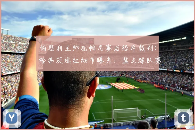 伯恩利主帅孔帕尼赛后怒斥裁判：哈弗茨逃红细节曝光，盘点球队赛季遭遇的争议判罚