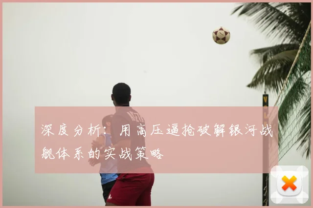 深度分析:用高压逼抢破解银河战舰体系的实战策略