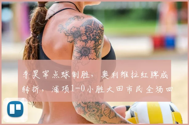 李昊宰点球制胜，奥利维拉红牌成转折，浦项1-0小胜大田市民全场回顾