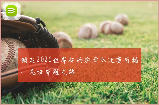 锁定2026世界杯西班牙队比赛直播,见证夺冠之路